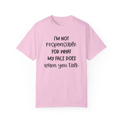 I'm Not Responsible For What My Face Does When You Talk - Comfort Colors Shirt