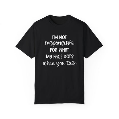 I'm Not Responsible For What My Face Does When You Talk - Comfort Colors Shirt
