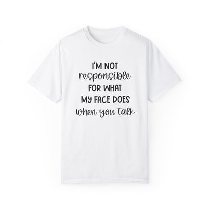 I'm Not Responsible For What My Face Does When You Talk - Comfort Colors Shirt